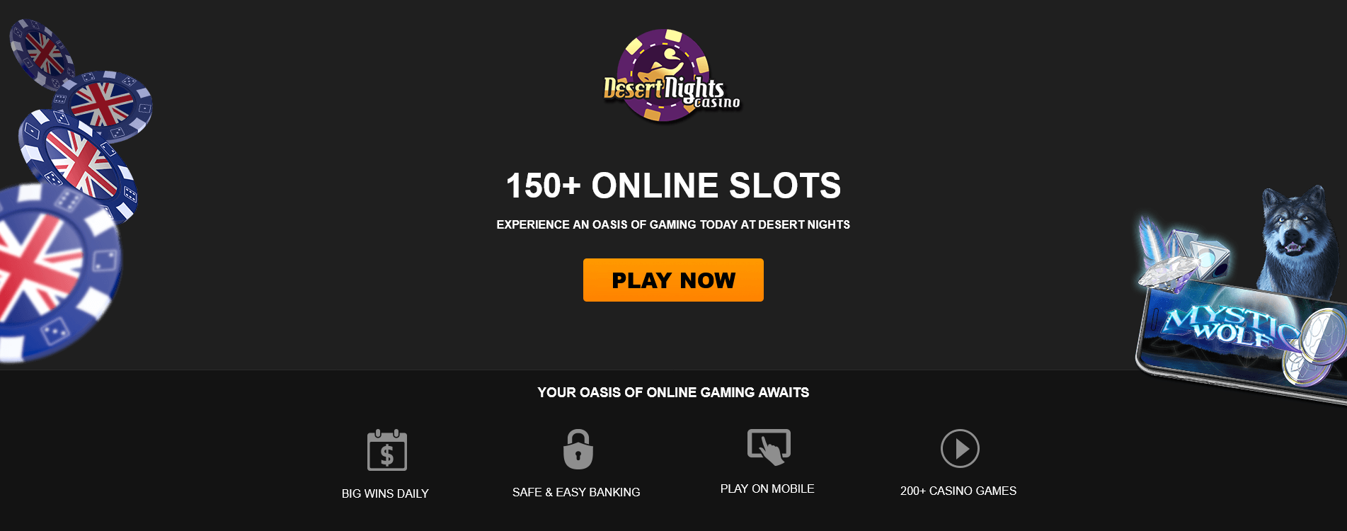 150+
ONLINE SLOTS
EXPERIENCE AN
OASIS OF
GAMING TODAY
AT DESERT
NIGHTS 150+
ONLINE SLOTS
EXPERIENCE AN
OASIS OF
GAMING TODAY
AT DESERT
NIGHTS
